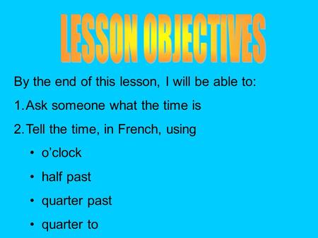 By the end of this lesson, I will be able to: 1.Ask someone what the time is 2.Tell the time, in French, using oclock half past quarter past quarter to.