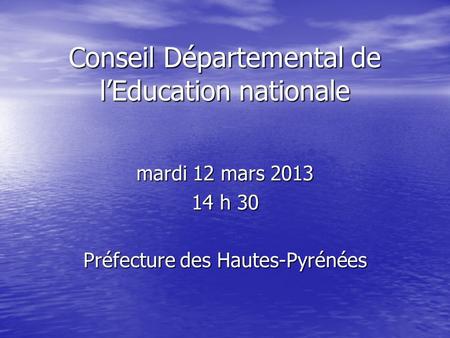 Conseil Départemental de lEducation nationale mardi 12 mars 2013 14 h 30 Préfecture des Hautes-Pyrénées.