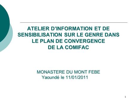 1 ATELIER DINFORMATION ET DE SENSIBILISATION SUR LE GENRE DANS LE PLAN DE CONVERGENCE DE LA COMIFAC MONASTERE DU MONT FEBE Yaoundé le 11/01/2011.