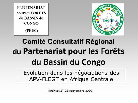 Comité Consultatif Régional du Partenariat pour les Forêts du Bassin du Congo Evolution dans les négociations des APV-FLEGT en Afrique Centrale Kinshasa.