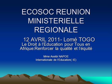 ECOSOC REUNION MINISTERIELLE REGIONALE 12 AVRIL 2011- Lomé TOGO Le Droit à lEducation pour Tous en Afrique:Renforcer la qualité et léquité Mme Assibi NAPOE.