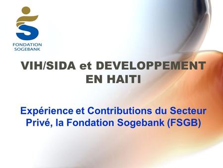 VIH/SIDA et DEVELOPPEMENT EN HAITI Expérience et Contributions du Secteur Privé, la Fondation Sogebank (FSGB)