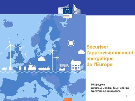 1 Sécuriser l'approvisionnement énergétique de l'Europe Energy Philip Lowe Directeur Général pour l'Energie Commission européenne.