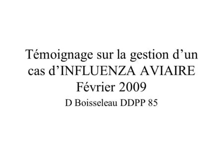 Témoignage sur la gestion dun cas dINFLUENZA AVIAIRE Février 2009 D Boisseleau DDPP 85.