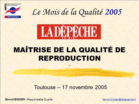 Maîtrise qualité de reproduction – 17/11/20051 Toulouse – 17 novembre 2005 MAÎTRISE DE LA QUALITÉ DE REPRODUCTION v2 Le Mois de la Qualité 2005 Benoît.