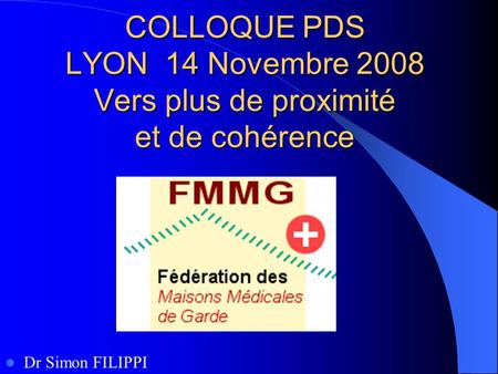 COLLOQUE PDS LYON 14 Novembre 2008 Vers plus de proximité et de cohérence Dr Simon FILIPPI.
