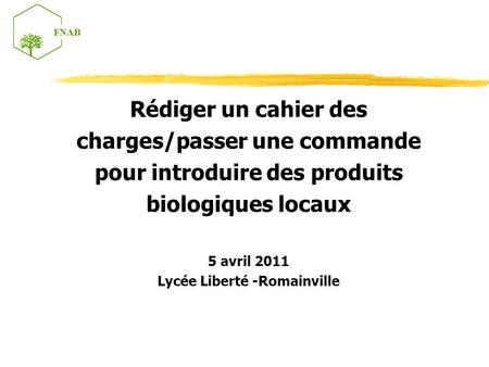Rédiger un cahier des charges/passer une commande pour introduire des produits biologiques locaux 5 avril 2011 Lycée Liberté -Romainville.
