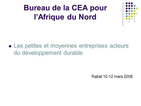 Bureau de la CEA pour lAfrique du Nord Les petites et moyennes entreprises acteurs du développement durable Rabat 10-12 mars 2008.