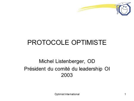 Optimist International1 PROTOCOLE OPTIMISTE Michel Listenberger, OD Président du comité du leadership OI 2003.