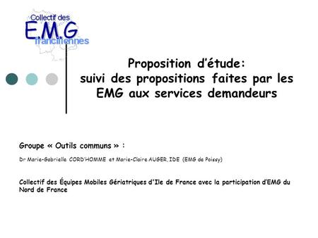 Proposition détude: suivi des propositions faites par les EMG aux services demandeurs Groupe « Outils communs » : Dr Marie-Gabrielle CORDHOMME et Marie-Claire.