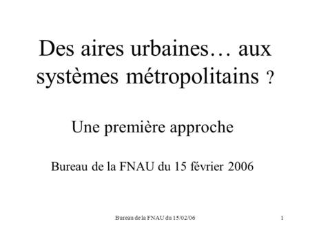 Bureau de la FNAU du 15/02/061 Des aires urbaines… aux systèmes métropolitains ? Une première approche Bureau de la FNAU du 15 février 2006.