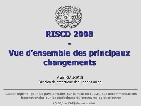 RISCD 2008 - Vue densemble des principaux changements Alain GAUGRIS Division de statistique des Nations unies Atelier régional pour les pays africains.