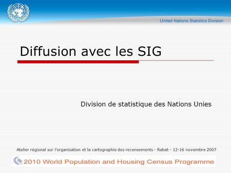 Atelier régional sur l'organisation et la cartographie des recensements - Rabat - 12-16 novembre 2007 Diffusion avec les SIG Division de statistique des.