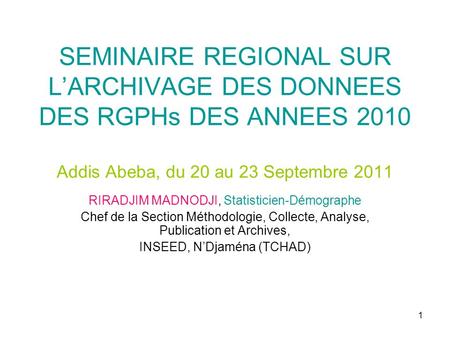 1 SEMINAIRE REGIONAL SUR LARCHIVAGE DES DONNEES DES RGPHs DES ANNEES 2010 Addis Abeba, du 20 au 23 Septembre 2011 RIRADJIM MADNODJI, Statisticien-Démographe.