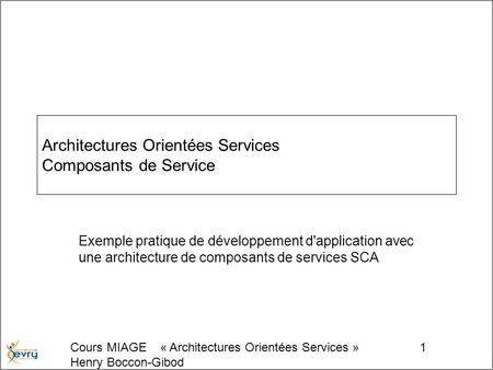 Cours MIAGE « Architectures Orientées Services » Henry Boccon-Gibod 1 Architectures Orientées Services Composants de Service Exemple pratique de développement.