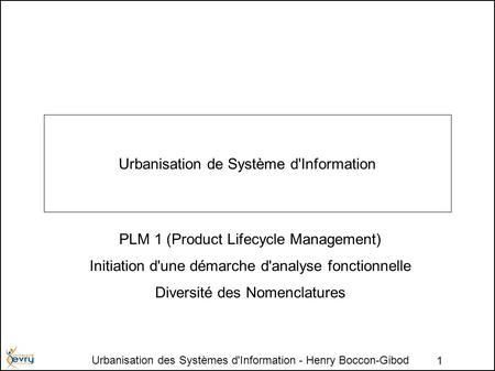 Urbanisation des Systèmes d'Information - Henry Boccon-Gibod 1 Urbanisation de Système d'Information PLM 1 (Product Lifecycle Management) Initiation d'une.