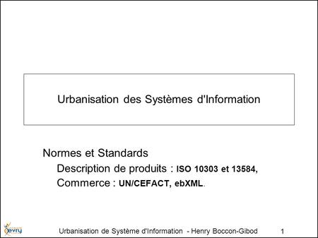 Urbanisation de Système d'Information - Henry Boccon-Gibod 1 Urbanisation des Systèmes d'Information Normes et Standards Description de produits : ISO.