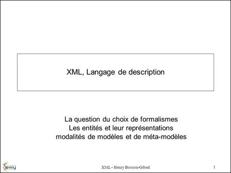 XML - Henry Boccon-Gibod 1 XML, Langage de description La question du choix de formalismes Les entités et leur représentations modalités de modèles et.
