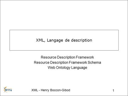 XML - Henry Boccon-Gibod 1 XML, Langage de description Resource Description Framework Resource Description Framework Schema Web Ontology Language.