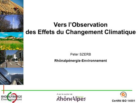 Certifié ISO 14001 Avec le soutien de: DR R.Vezin Vers lObservation des Effets du Changement Climatique Peter SZERB Rhônalpénergie-Environnement.