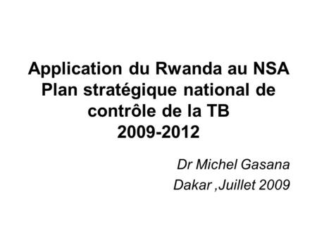 Application du Rwanda au NSA Plan stratégique national de contrôle de la TB 2009-2012 Dr Michel Gasana Dakar,Juillet 2009.