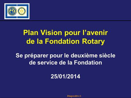 Diapositive 1 Plan Vision pour lavenir de la Fondation Rotary Se préparer pour le deuxième siècle de service de la Fondation 25/01/2014.