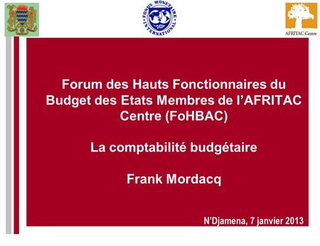 Forum des Hauts Fonctionnaires du Budget des Etats Membres de l’AFRITAC Centre (FoHBAC) La comptabilité budgétaire Frank Mordacq N’Djamena, 7 janvier.