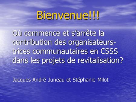 Bienvenue!!! Où commence et sarrête la contribution des organisateurs- trices communautaires en CSSS dans les projets de revitalisation? Jacques-André