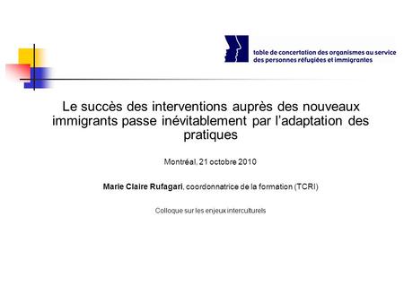 Le succès des interventions auprès des nouveaux immigrants passe inévitablement par ladaptation des pratiques Montréal, 21 octobre 2010 Marie Claire Rufagari,