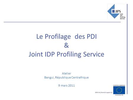 Le Profilage des PDI & Joint IDP Profiling Service Atelier Bangui, République Centrafrique 9 mars 2011.