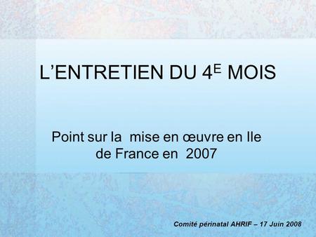 LENTRETIEN DU 4 E MOIS Point sur la mise en œuvre en Ile de France en 2007 Comité périnatal AHRIF – 17 Juin 2008.