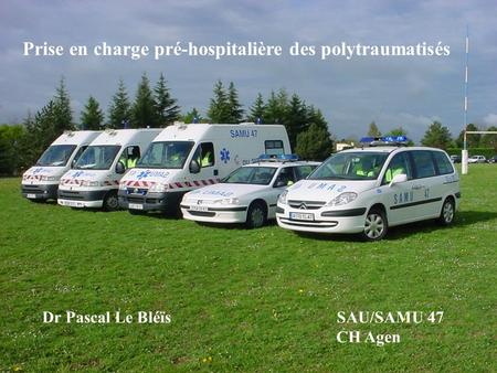 Prise en charge pré-hospitalière des polytraumatisés Dr Pascal Le Bléïs SAU/SAMU 47 CH Agen.