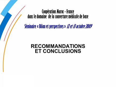 Coopération Maroc - France dans le domaine de la couverture médicale de base Séminaire « Bilan et perspectives » 12 et 13 octobre 2009 RECOMMANDATIONS.