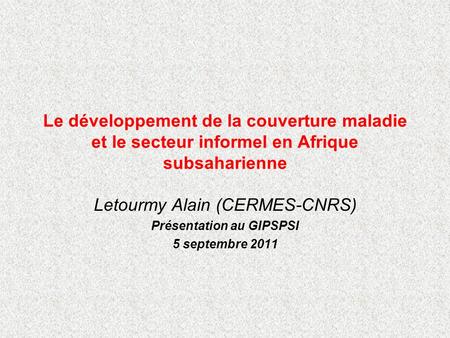 Le développement de la couverture maladie et le secteur informel en Afrique subsaharienne Letourmy Alain (CERMES-CNRS) Présentation au GIPSPSI 5 septembre.
