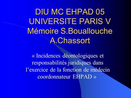 DIU MC EHPAD 05 UNIVERSITE PARIS V Mémoire S.Bouallouche A.Chassort « Incidences déontologiques et responsabilités juridiques dans lexercice de la fonction.