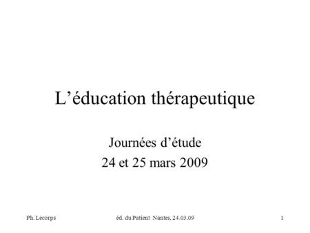 Ph. Lecorpséd. du Patient Nantes, 24.03.091 Léducation thérapeutique Journées détude 24 et 25 mars 2009.