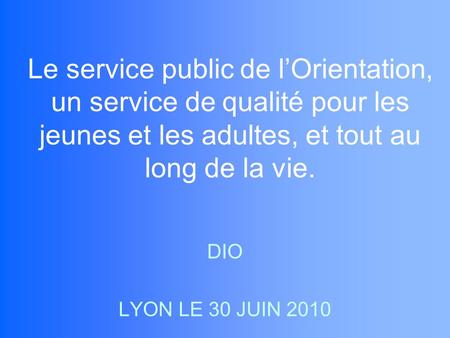 Le service public de lOrientation, un service de qualité pour les jeunes et les adultes, et tout au long de la vie. DIO LYON LE 30 JUIN 2010.