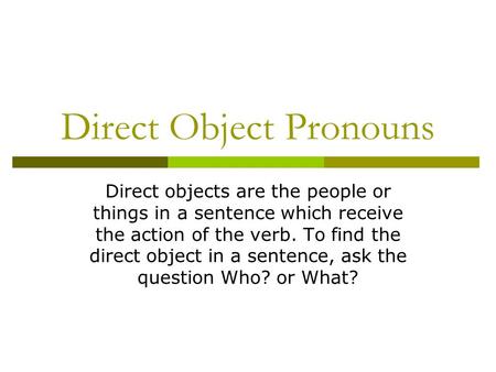 Direct Object Pronouns Direct objects are the people or things in a sentence which receive the action of the verb. To find the direct object in a sentence,