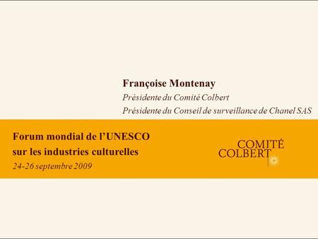 Forum mondial de lUNESCO sur les industries culturelles 24-26 septembre 2009 Françoise Montenay Présidente du Comité Colbert Présidente du Conseil de surveillance.