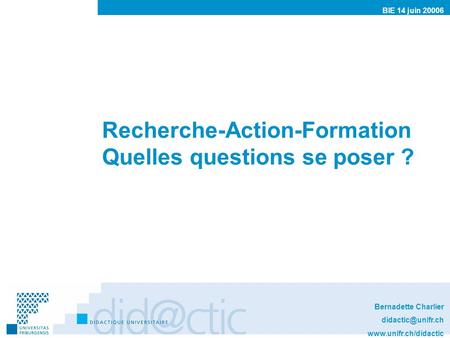 Recherche-Action-Formation Quelles questions se poser ? Bernadette Charlier  BIE 14 juin 20006.