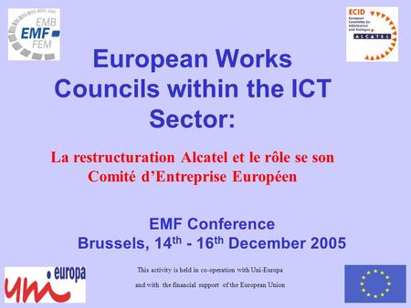 EMF Conference Brussels, 14 th - 16 th December 2005 European Works Councils within the ICT Sector: La restructuration Alcatel et le rôle se son Comité