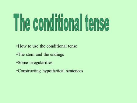 How to use the conditional tense The stem and the endings Some irregularities Constructing hypothetical sentences.