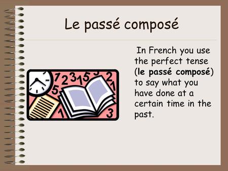 Le passé composé In French you use the perfect tense (le passé composé) to say what you have done at a certain time in the past.