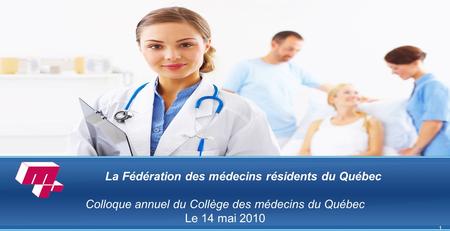 1 La Fédération des médecins résidents du Québec Colloque annuel du Collège des médecins du Québec Le 14 mai 2010.