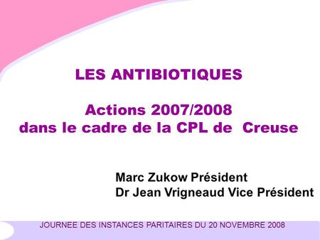 JOURNEE DES INSTANCES PARITAIRES DU 20 NOVEMBRE 2008 LES ANTIBIOTIQUES Actions 2007/2008 dans le cadre de la CPL de Creuse Marc Zukow Président Dr Jean.