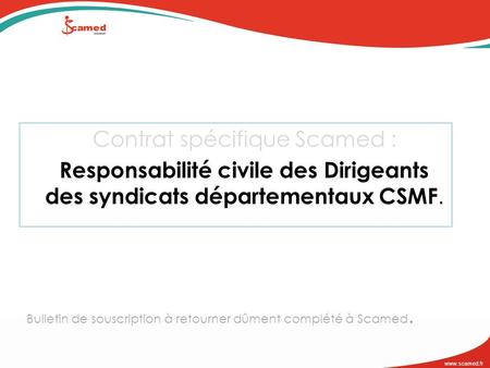 Www.scamed.fr Contrat spécifique Scamed : Responsabilité civile des Dirigeants des syndicats départementaux CSMF. Bulletin de souscription à retourner.