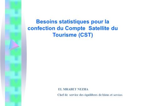 Besoins statistiques pour la confection du Compte Satellite du Tourisme (CST) EL MRABET NEZHA Chef de service des équilibres de biens et services.
