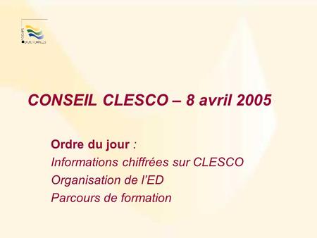 CONSEIL CLESCO – 8 avril 2005 Ordre du jour : Informations chiffrées sur CLESCO Organisation de lED Parcours de formation.