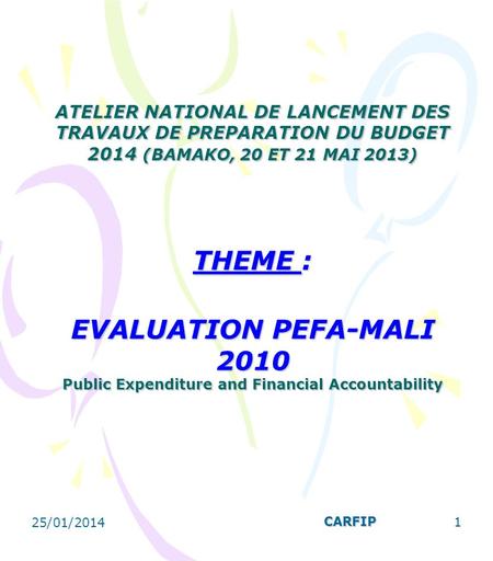 ATELIER NATIONAL DE LANCEMENT DES TRAVAUX DE PREPARATION DU BUDGET 2014 (BAMAKO, 20 ET 21 MAI 2013) THEME : EVALUATION PEFA-MALI 2010 Public Expenditure.