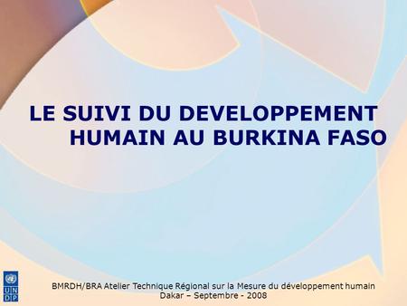 BMRDH/BRA Atelier Technique Régional sur la Mesure du développement humain Dakar – Septembre - 2008 LE SUIVI DU DEVELOPPEMENT HUMAIN AU BURKINA FASO.
